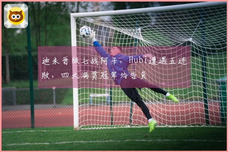 迪米晋级七战阿卡，Hubi遭遇五连败，四大满贯冠军均告负