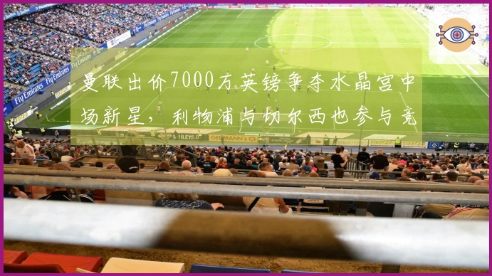 曼联出价7000万英镑争夺水晶宫中场新星，利物浦与切尔西也参与竞争