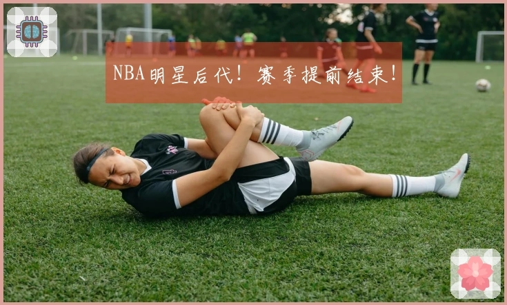 NBA明星后代！赛季提前结束！