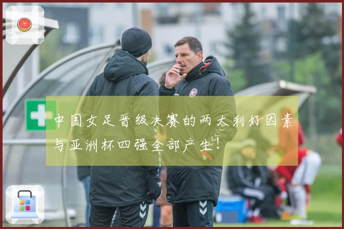 中国女足晋级决赛的两大利好因素与亚洲杯四强全部产生！