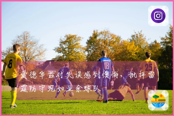 爱德华兹对失误感到懊悔，批评雷霆防守宛如业余球队