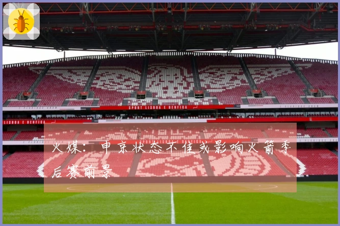 火媒：申京状态不佳或影响火箭季后赛前景