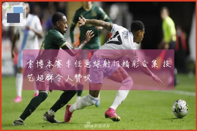 索博本赛季任意球射门精彩合集 技艺超群令人赞叹