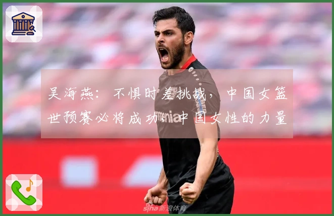 吴海燕：不惧时差挑战，中国女篮世预赛必将成功，中国女性的力量无可比拟