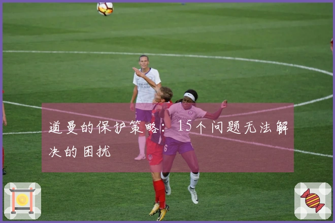 道曼的保护策略：15个问题无法解决的困扰