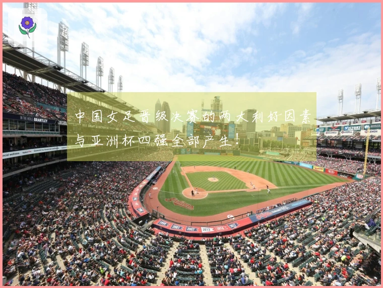 中国女足晋级决赛的两大利好因素与亚洲杯四强全部产生！