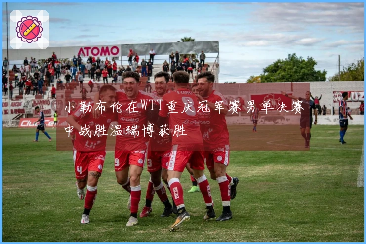 小勒布伦在WTT重庆冠军赛男单决赛中战胜温瑞博获胜