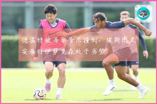 德温特被马尔蒂尼撞倒，埃斯图皮安面对伊萨克森处于劣势