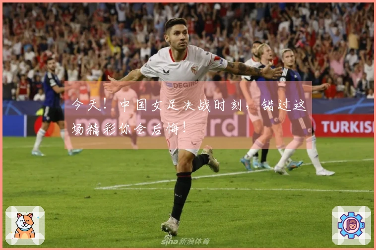 今天！中国女足决战时刻，错过这场精彩你会后悔！